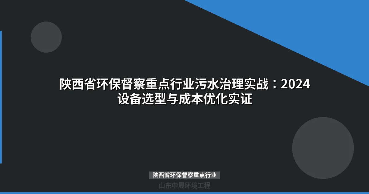 陕西省环保督察重点行业污水治理实战：2024设备选型与成本优化实证