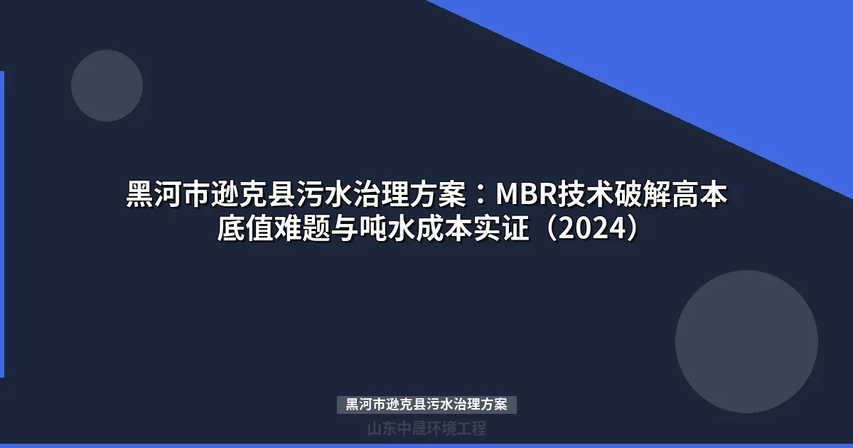 黑河市逊克县污水治理方案：MBR技术破解高本底值难题与吨水成本实证（2024）