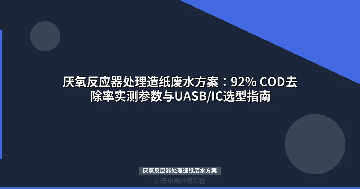 厌氧反应器处理造纸废水方案：92% COD去除率实测参数与UASB/IC选型指南