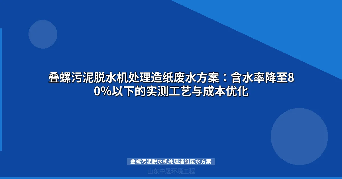 叠螺污泥脱水机处理造纸废水方案：含水率降至80%以下的实测工艺与成本优化