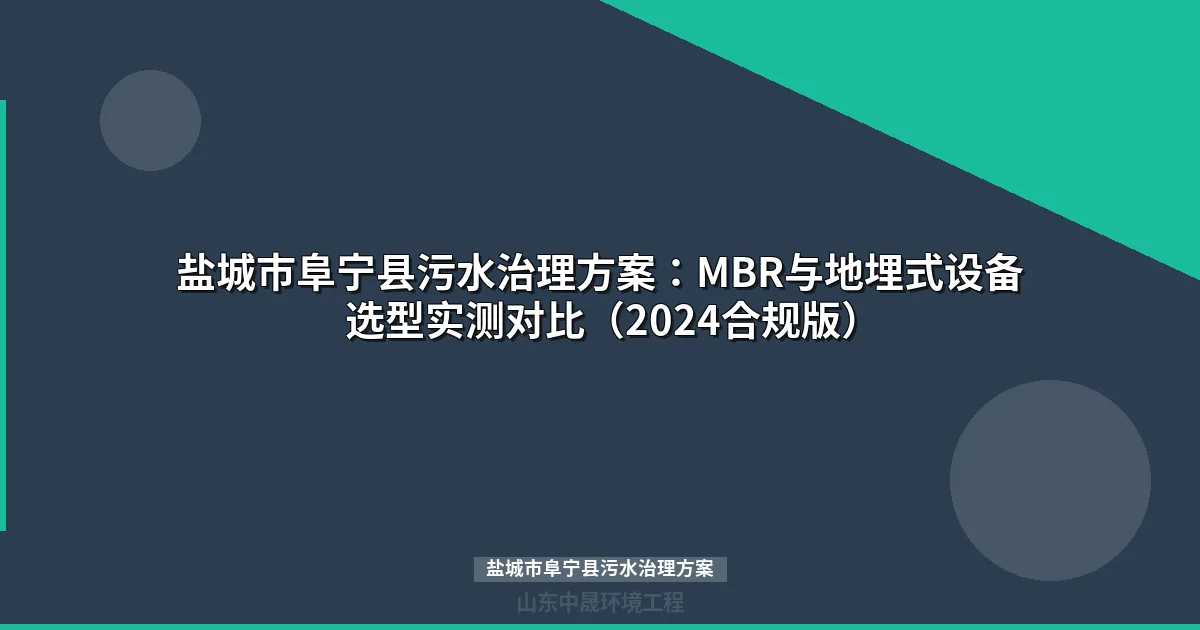 盐城市阜宁县污水治理方案：MBR与地埋式设备选型实测对比（2024合规版）