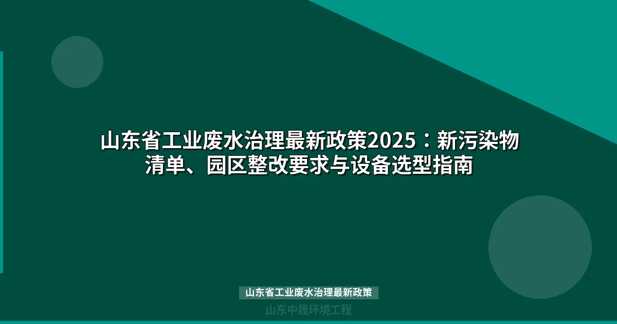 山东省工业废水治理最新政策2025：新污染物清单、园区整改要求与设备选型指南