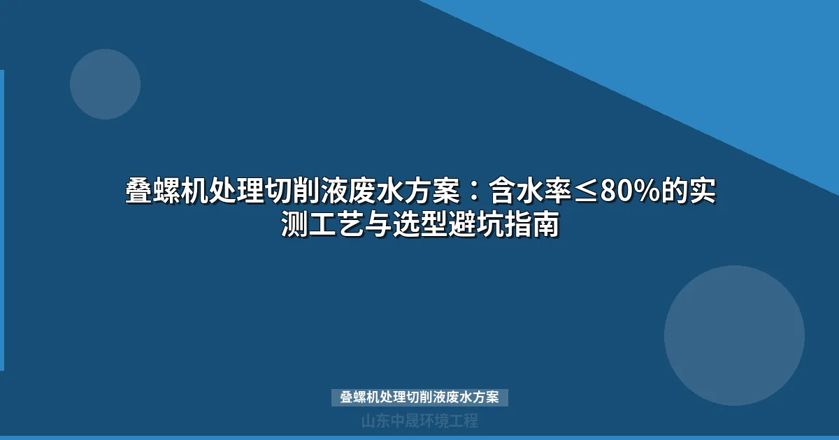 叠螺机处理切削液废水方案：含水率≤80%的实测工艺与选型避坑指南