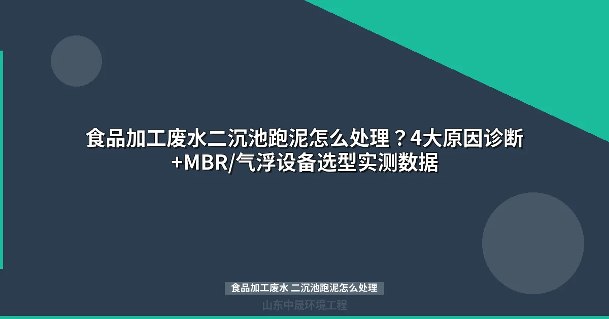 食品加工废水二沉池跑泥怎么处理？4大原因诊断+MBR/气浮设备选型实测数据