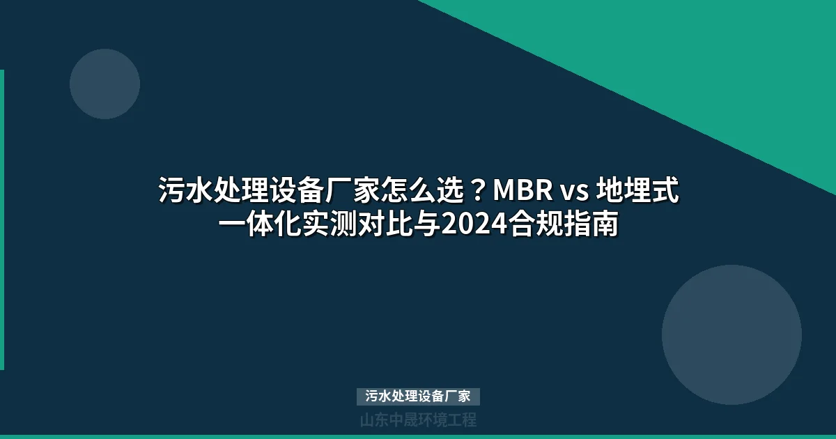 污水处理设备厂家怎么选？MBR vs 地埋式一体化实测对比与2024合规指南