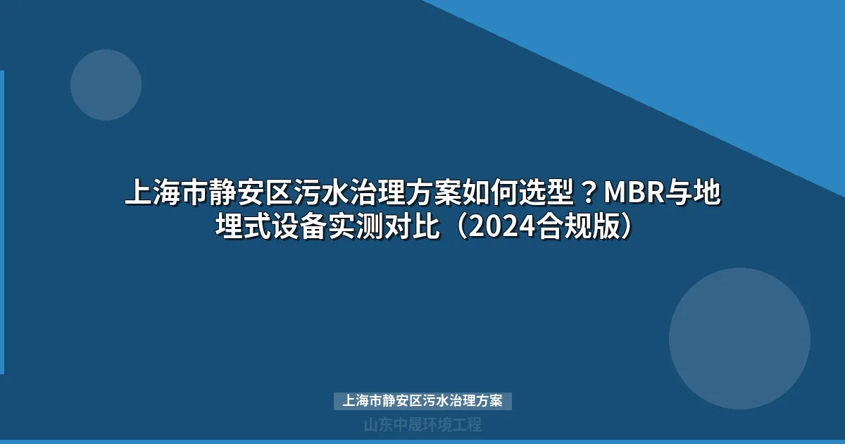 上海市静安区污水治理方案如何选型？MBR与地埋式设备实测对比（2024合规版）