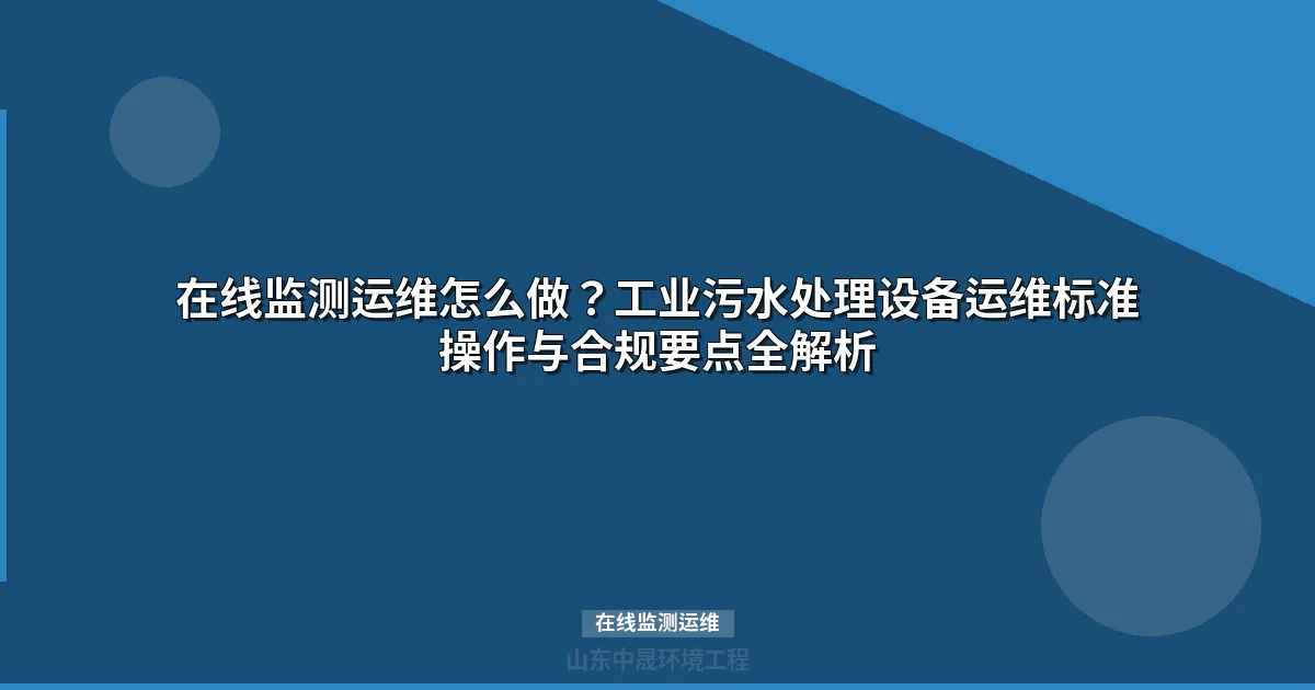 在线监测运维怎么做？工业污水处理设备运维标准操作与合规要点全解析
