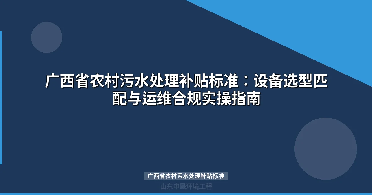 广西省农村污水处理补贴标准：设备选型匹配与运维合规实操指南