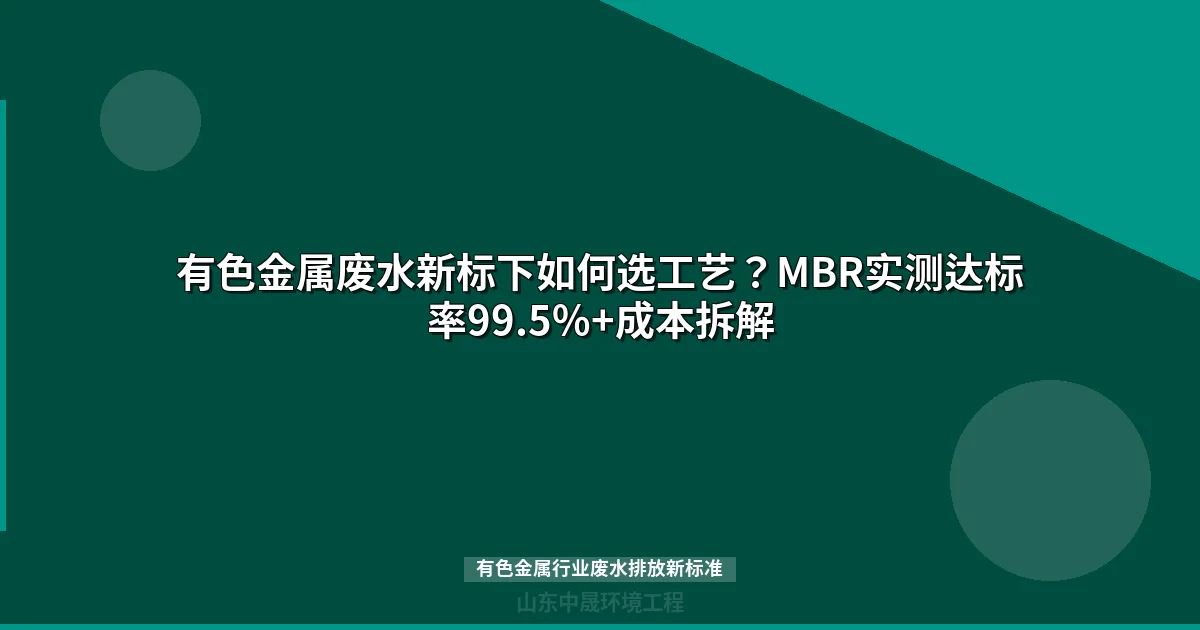 有色金属废水新标下如何选工艺？MBR实测达标率99.5%+成本拆解