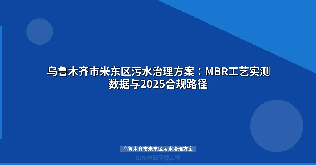 乌鲁木齐市米东区污水治理方案：MBR工艺实测数据与2025合规路径