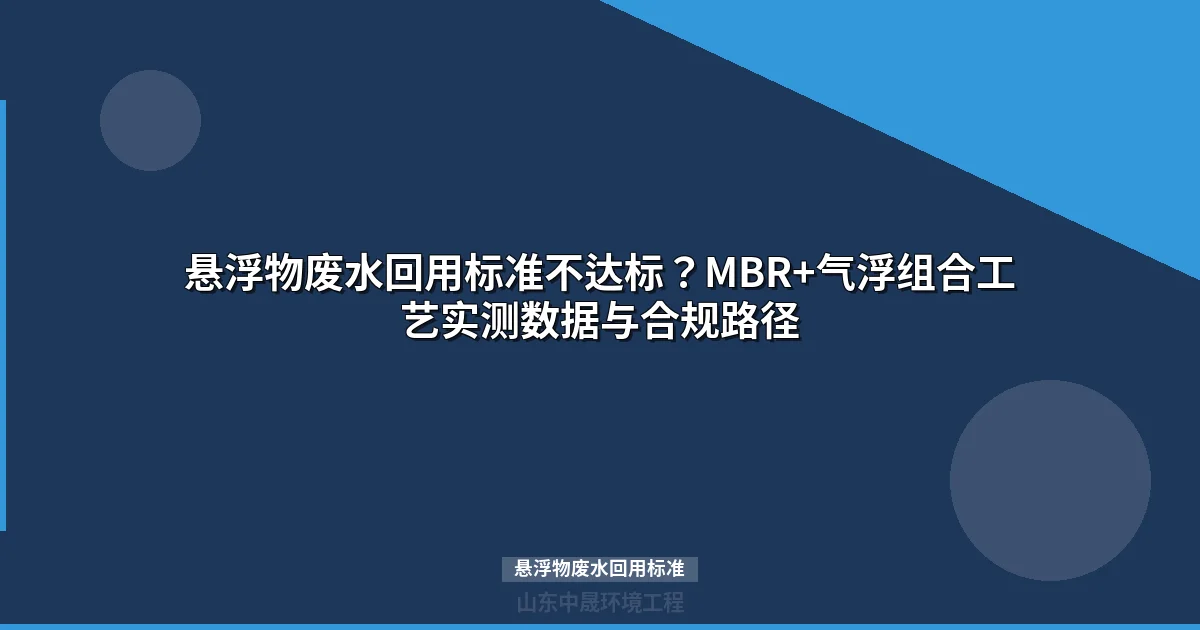 悬浮物废水回用标准不达标？MBR+气浮组合工艺实测数据与合规路径