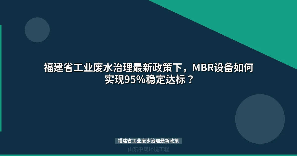 福建省工业废水治理最新政策下，MBR设备如何实现95%稳定达标？