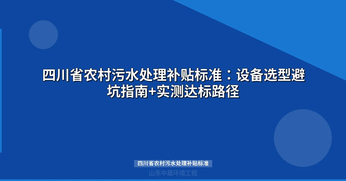 四川省农村污水处理补贴标准：设备选型避坑指南+实测达标路径