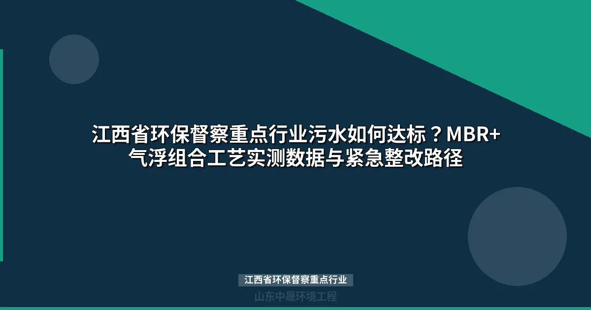 江西省环保督察重点行业污水如何达标？MBR+气浮组合工艺实测数据与紧急整改路径
