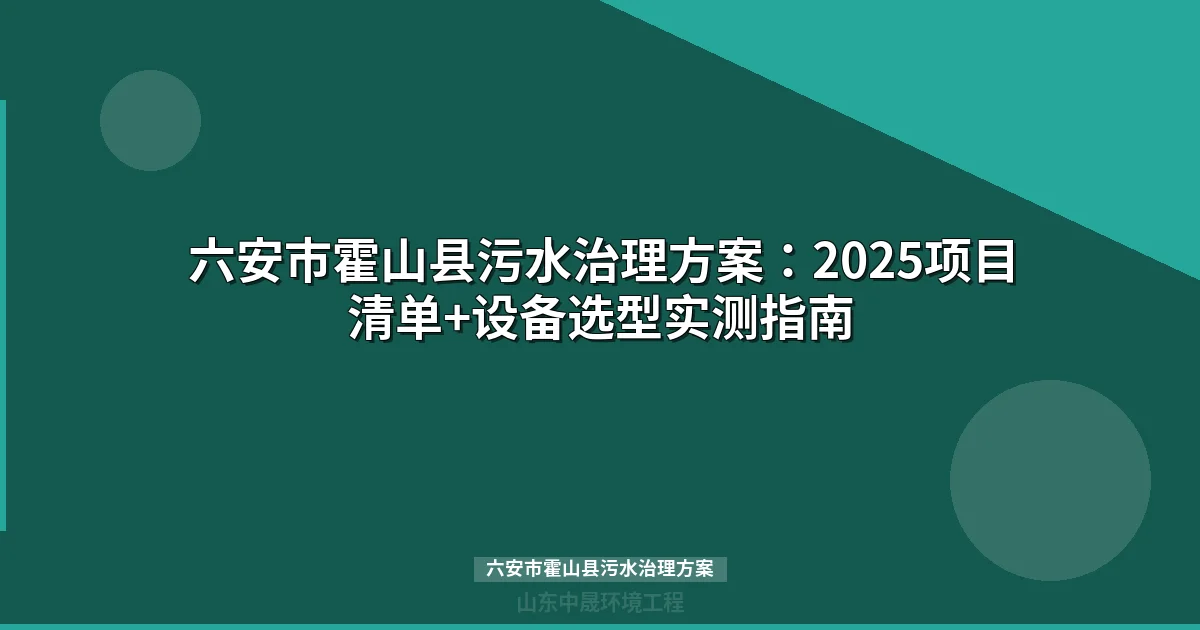 六安市霍山县污水治理方案：2025项目清单+设备选型实测指南