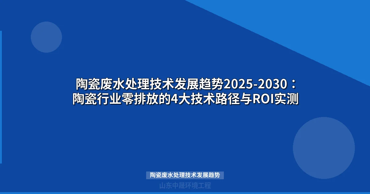 陶瓷废水处理技术发展趋势2025-2030：陶瓷行业零排放的4大技术路径与ROI实测