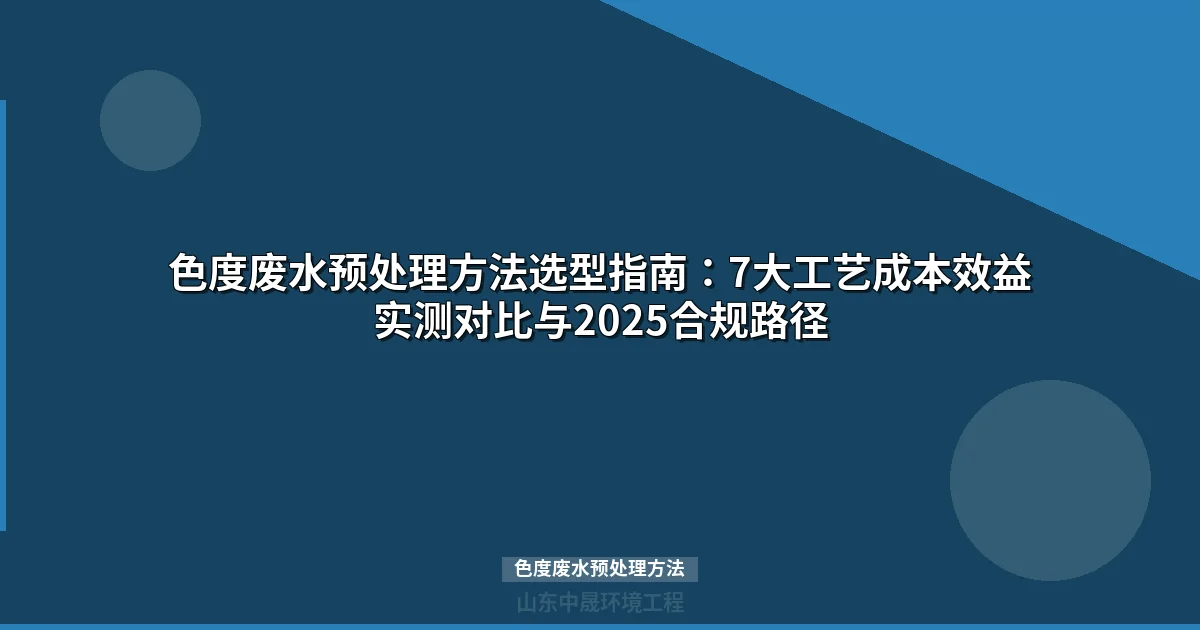 色度废水预处理方法选型指南：7大工艺成本效益实测对比与2025合规路径