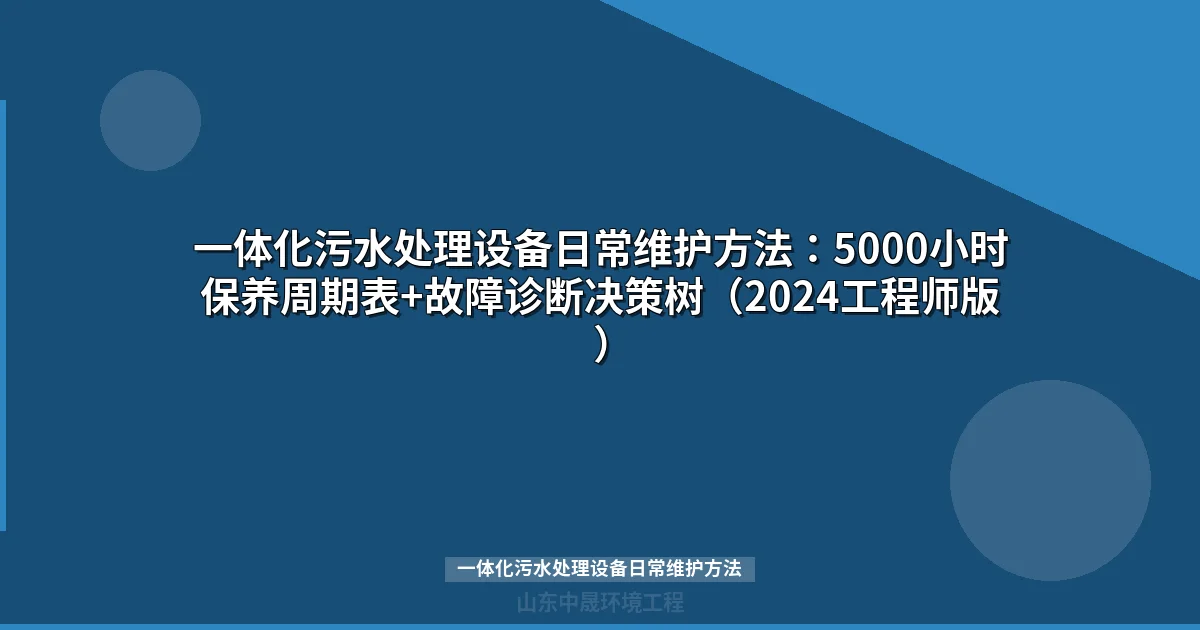 一体化污水处理设备日常维护方法：5000小时保养周期表+故障诊断决策树（2024工程师版）