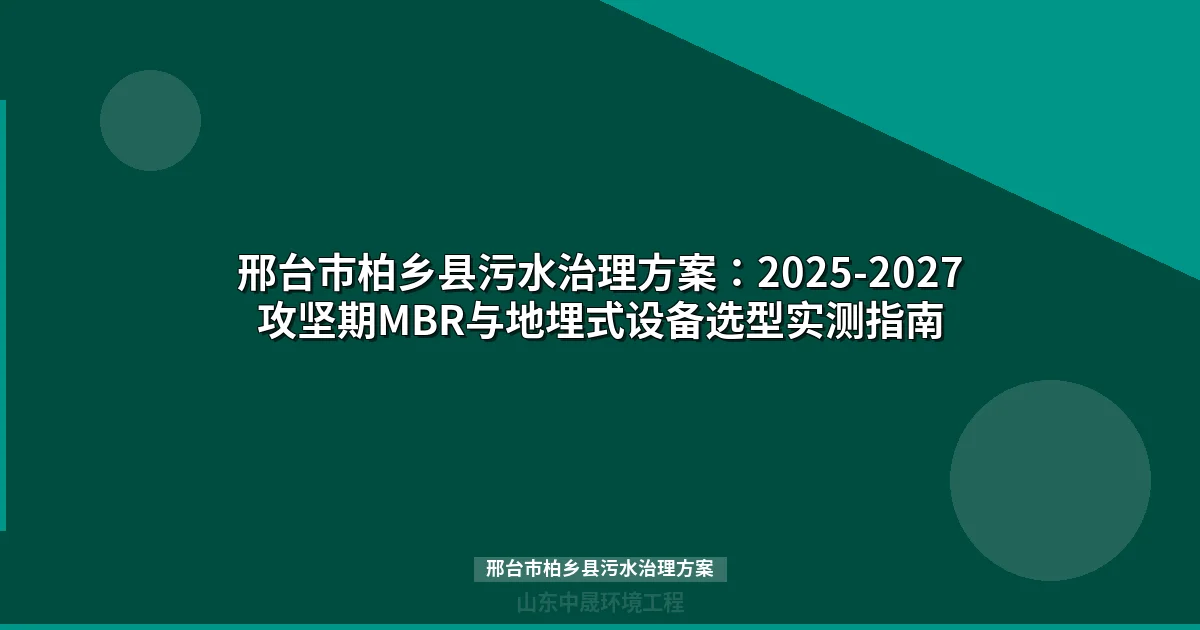 邢台市柏乡县污水治理方案：2025-2027攻坚期MBR与地埋式设备选型实测指南