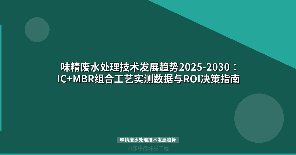 味精废水处理技术发展趋势2025-2030：IC+MBR组合工艺实测数据与ROI决策指南