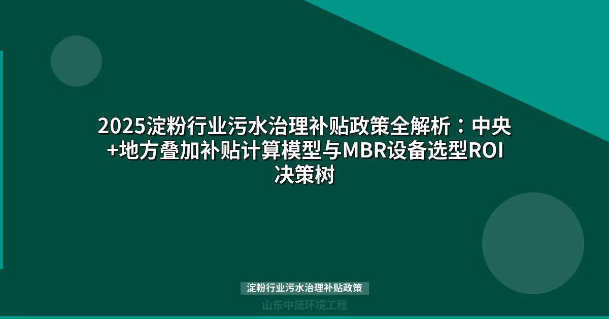 2025淀粉行业污水治理补贴政策全解析：中央+地方叠加补贴计算模型与MBR设备选型ROI决策树