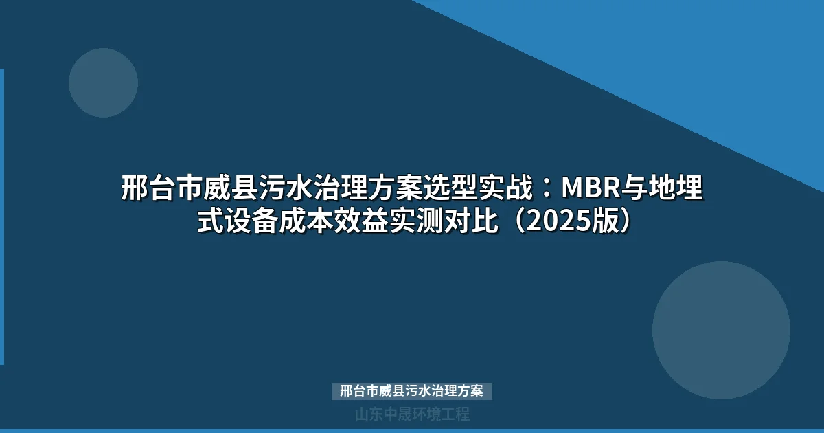 邢台市威县污水治理方案选型实战：MBR与地埋式设备成本效益实测对比（2025版）