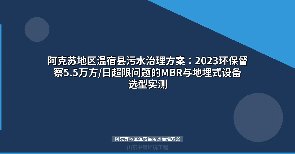 阿克苏地区温宿县污水治理方案：2023环保督察5.5万方/日超限问题的MBR与地埋式设备选型实测