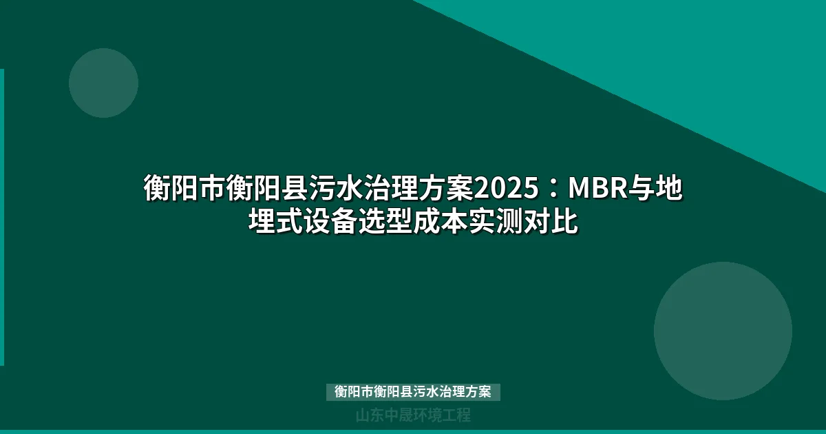 衡阳市衡阳县污水治理方案2025：MBR与地埋式设备选型成本实测对比