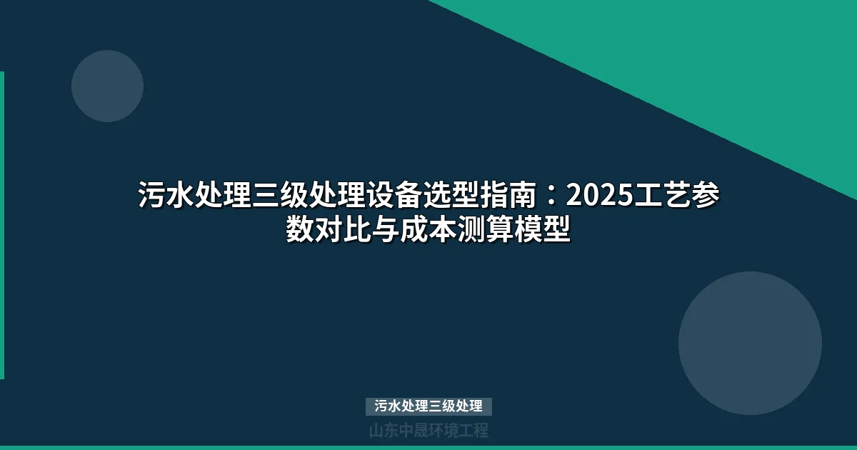 污水处理三级处理设备选型指南：2025工艺参数对比与成本测算模型