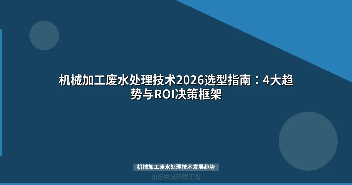 机械加工废水处理技术2026选型指南：4大趋势与ROI决策框架