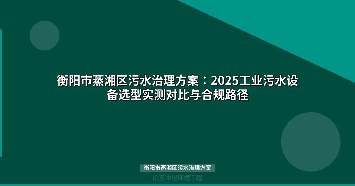 衡阳市蒸湘区污水治理方案：2025工业污水设备选型实测对比与合规路径