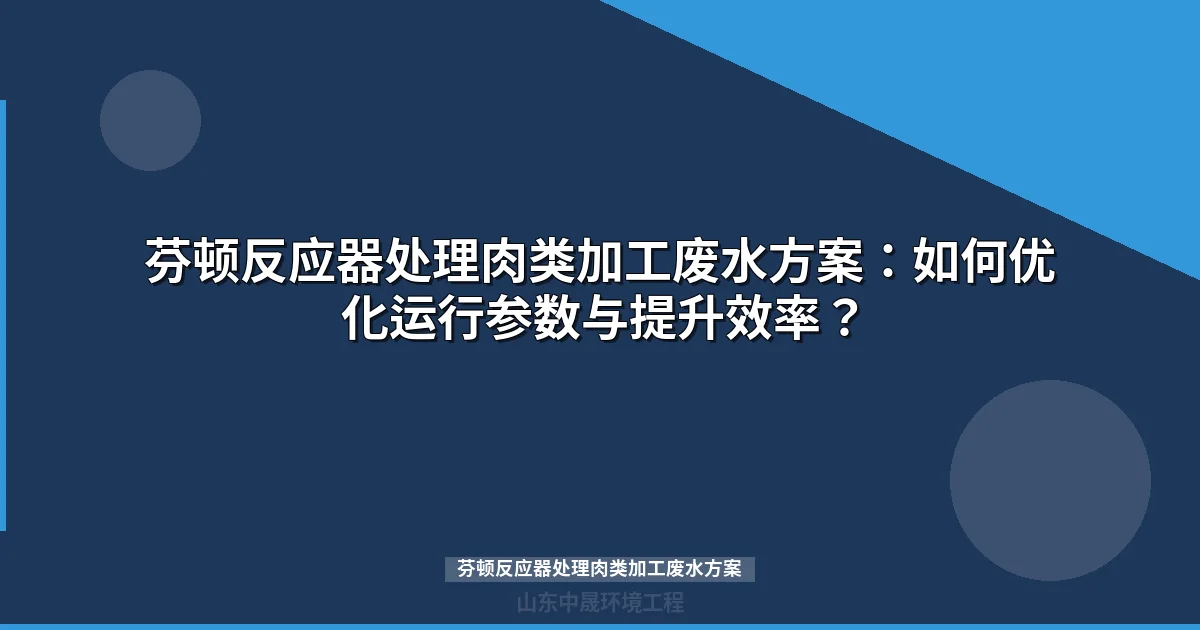 芬顿反应器处理肉类加工废水方案：如何优化运行参数与提升效率？