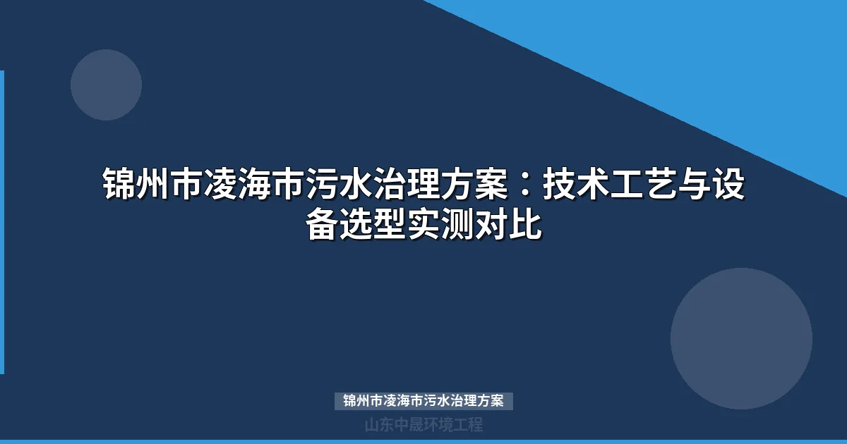 锦州市凌海市污水治理方案：技术工艺与设备选型实测对比