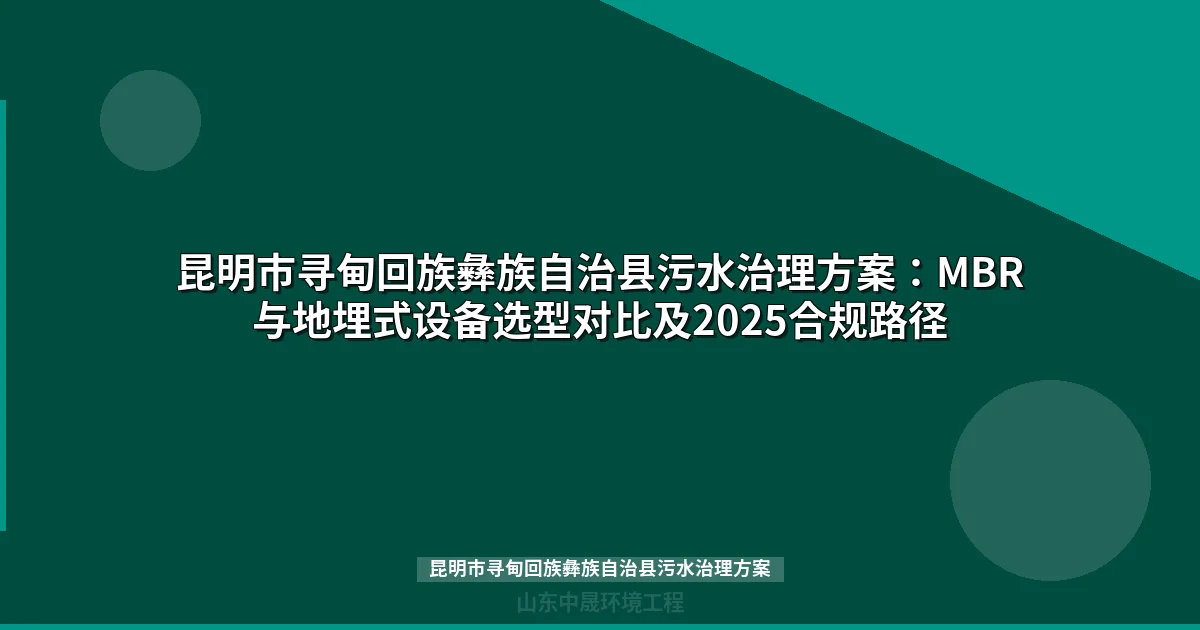 昆明市寻甸回族彝族自治县污水治理方案：MBR与地埋式设备选型对比及2025合规路径