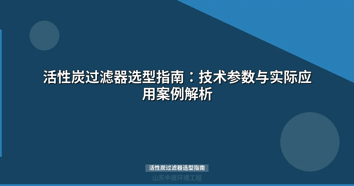 活性炭过滤器选型指南：技术参数与实际应用案例解析