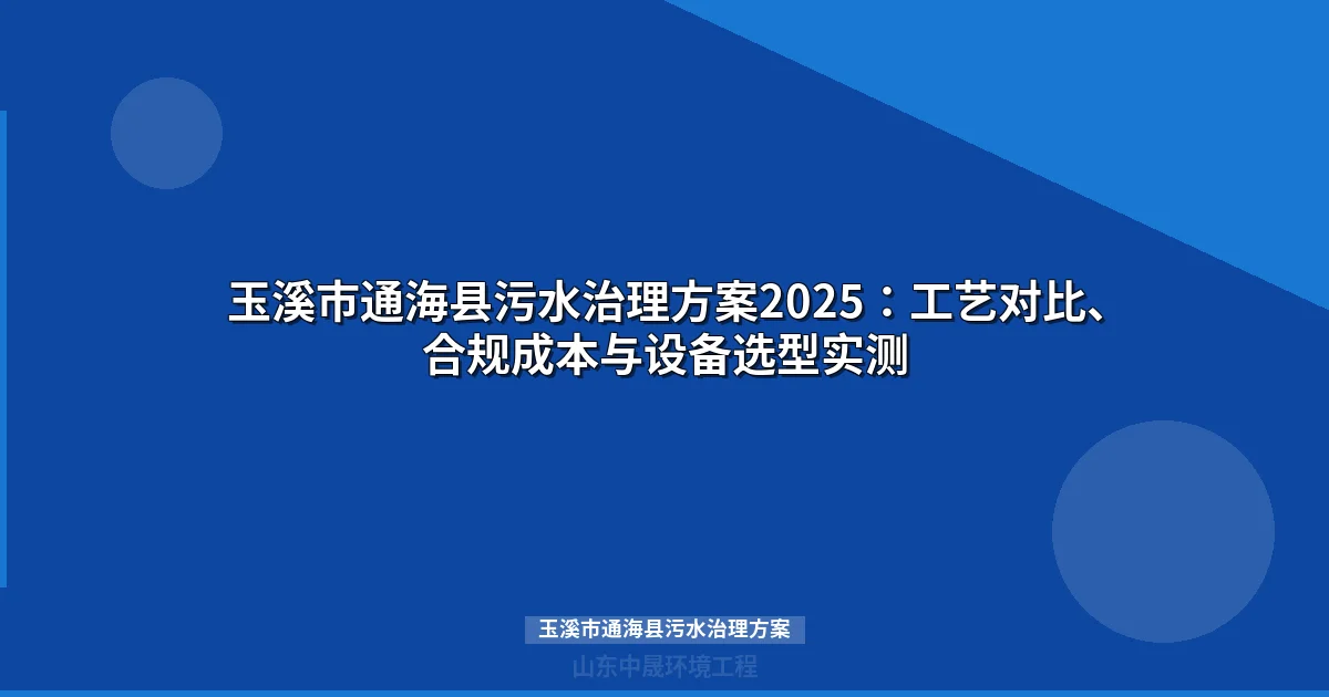 玉溪市通海县污水治理方案2025：工艺对比、合规成本与设备选型实测
