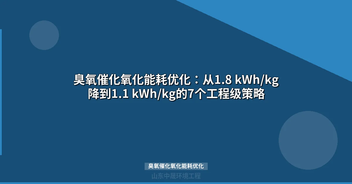 臭氧催化氧化能耗优化：从1.8 kWh/kg降到1.1 kWh/kg的7个工程级策略