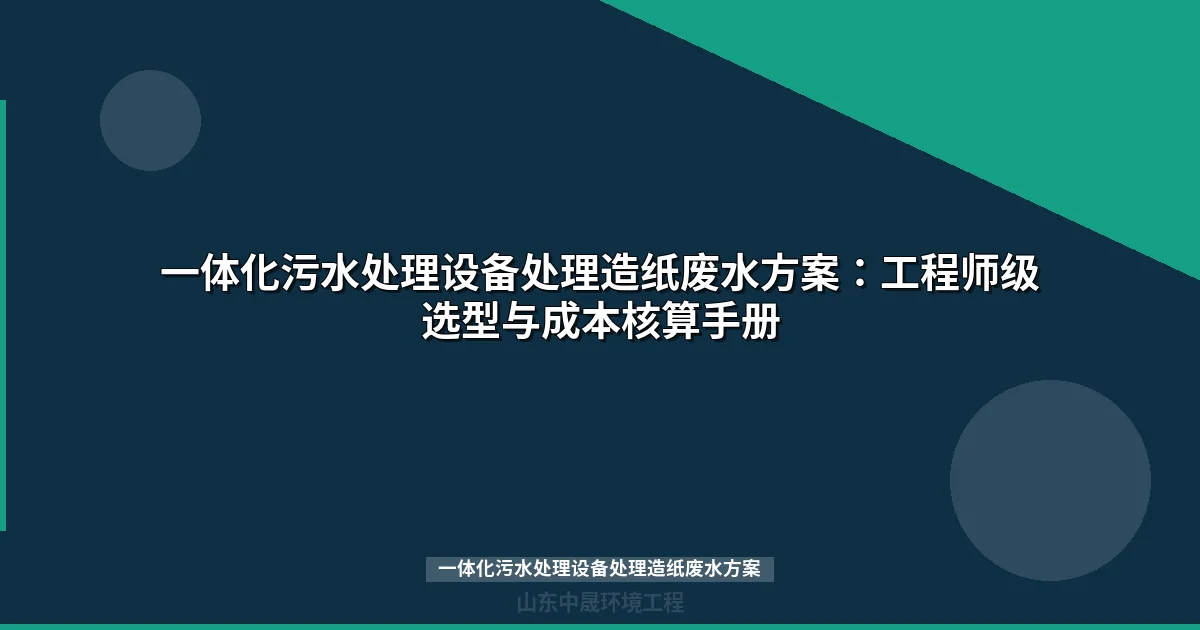 一体化污水处理设备处理造纸废水方案：工程师级选型与成本核算手册