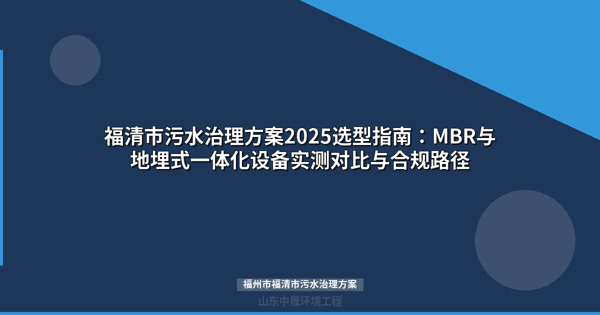 福清市污水治理方案2025选型指南：MBR与地埋式一体化设备实测对比与合规路径