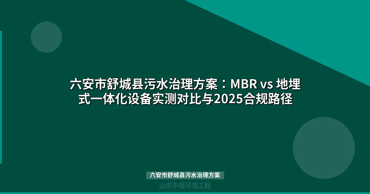六安市舒城县污水治理方案：MBR vs 地埋式一体化设备实测对比与2025合规路径
