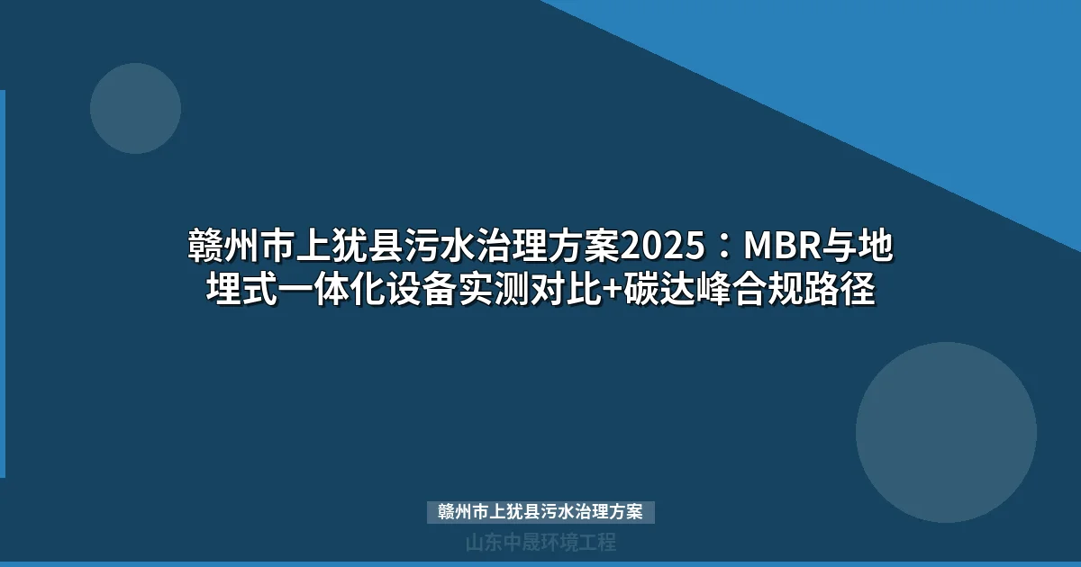 赣州市上犹县污水治理方案2025：MBR与地埋式一体化设备实测对比+碳达峰合规路径