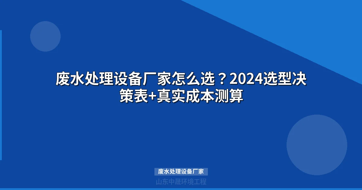 废水处理设备厂家怎么选？2024选型决策表+真实成本测算