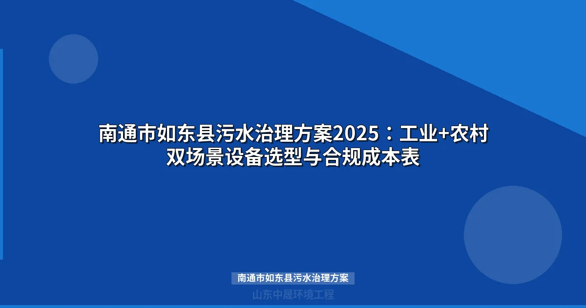 南通市如东县污水治理方案2025：工业+农村双场景设备选型与合规成本表