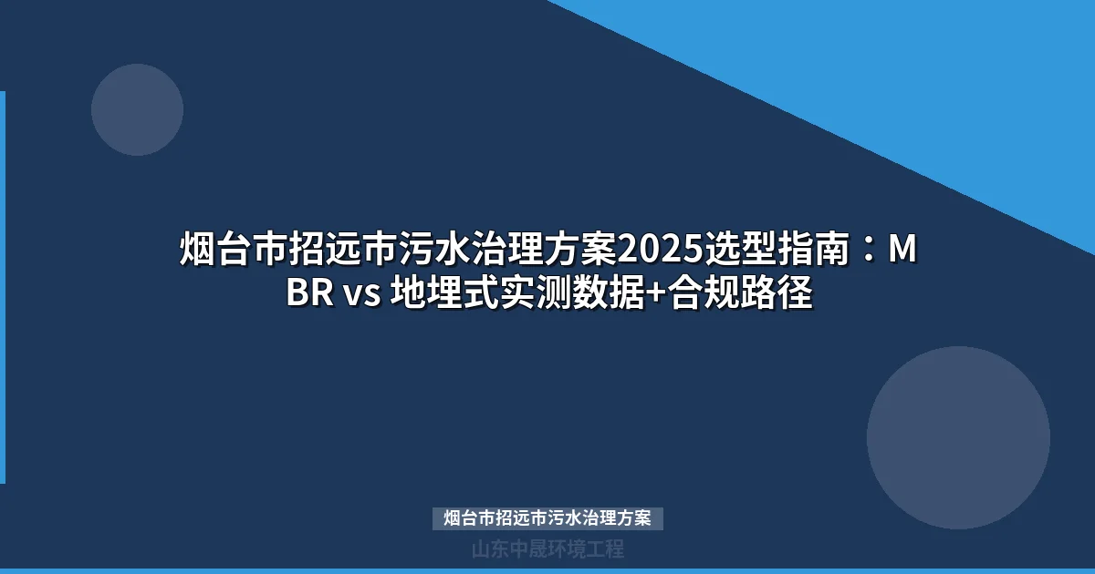 烟台市招远市污水治理方案2025选型指南：MBR vs 地埋式实测数据+合规路径