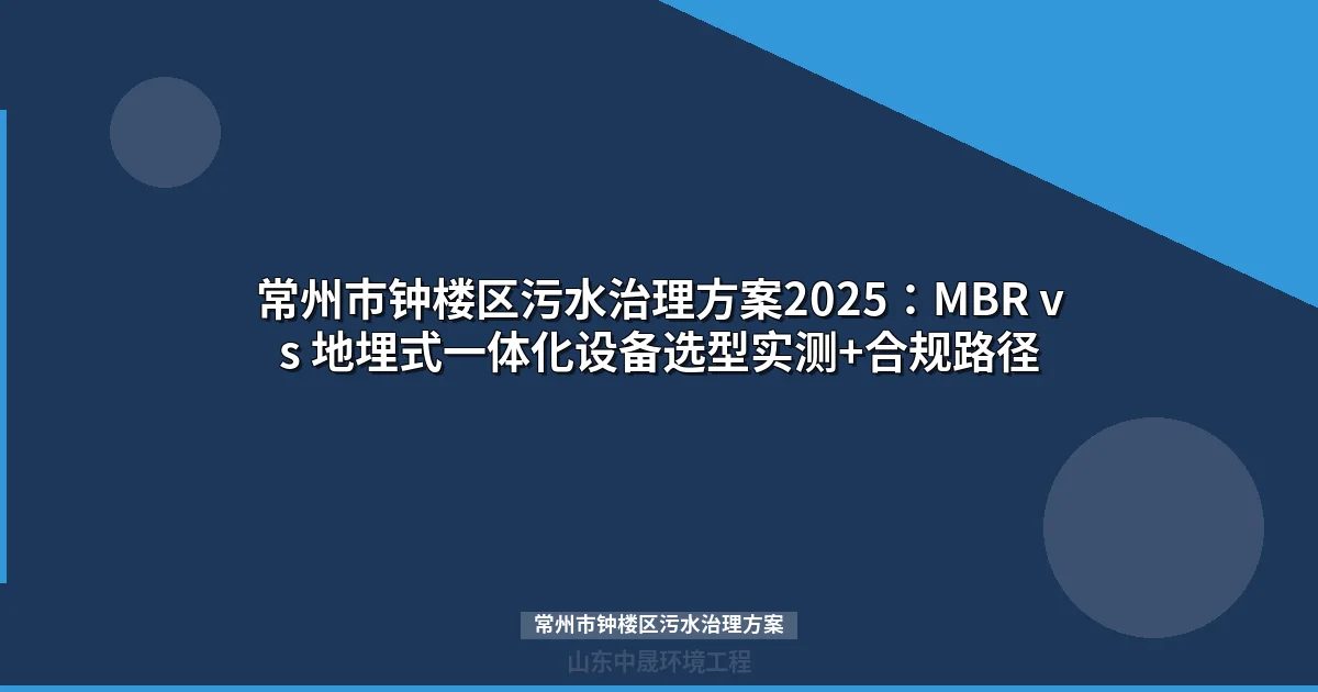 常州市钟楼区污水治理方案2025：MBR vs 地埋式一体化设备选型实测+合规路径