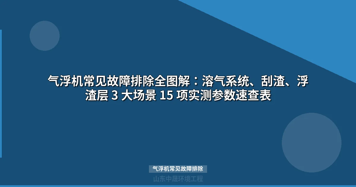 气浮机常见故障排除全图解：溶气系统、刮渣、浮渣层 3 大场景 15 项实测参数速查表