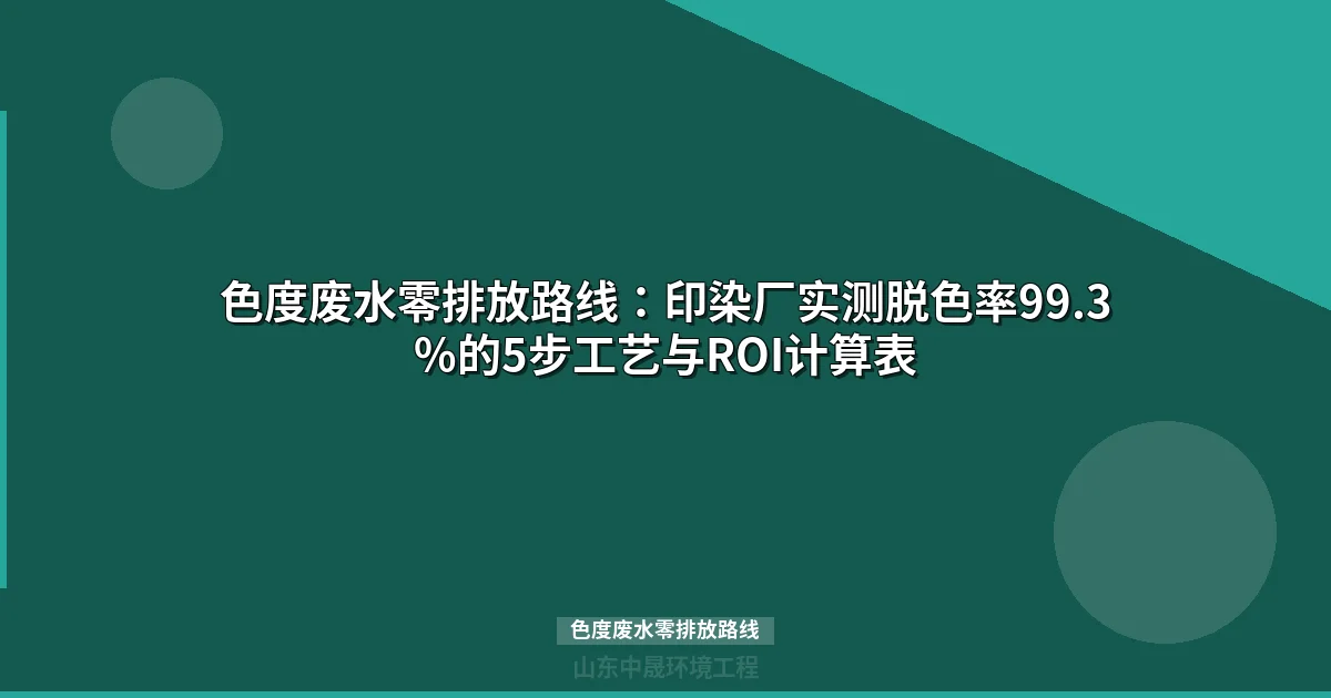 色度废水零排放路线：印染厂实测脱色率99.3%的5步工艺与ROI计算表