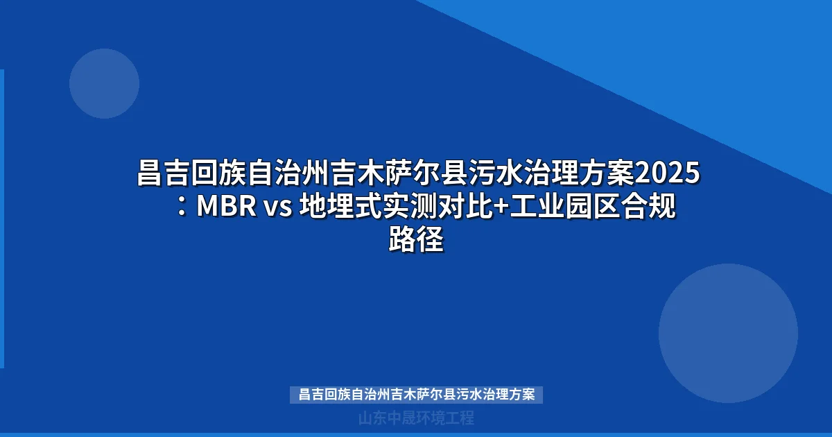 昌吉回族自治州吉木萨尔县污水治理方案2025：MBR vs 地埋式实测对比+工业园区合规路径
