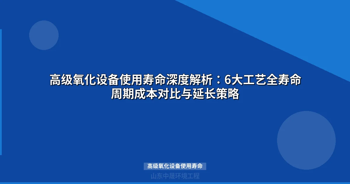 高级氧化设备使用寿命深度解析：6大工艺对比与延长策略