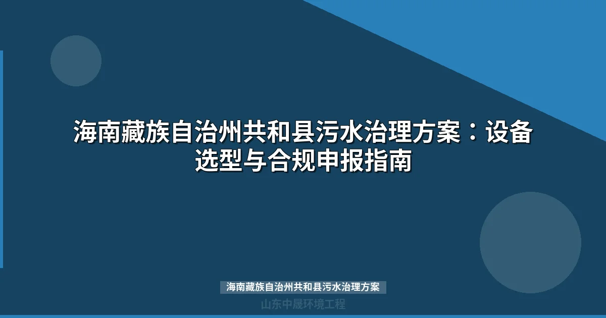 海南藏族自治州共和县污水治理方案：设备选型与合规申报指南